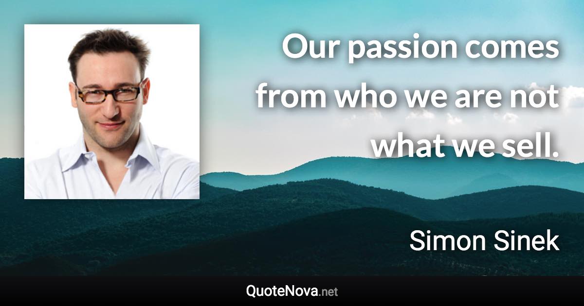 Our passion comes from who we are not what we sell. - Simon Sinek quote