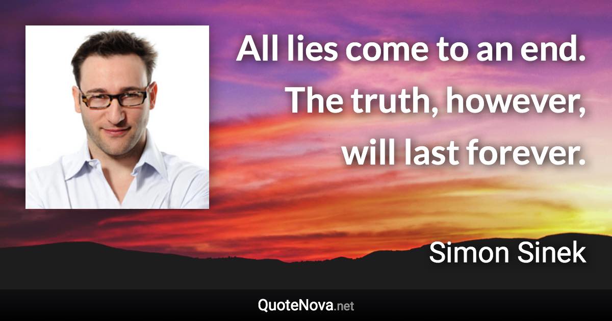 All lies come to an end. The truth, however, will last forever. - Simon Sinek quote