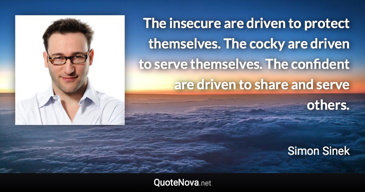 The insecure are driven to protect themselves. The cocky are driven to serve themselves. The confident are driven to share and serve others. - Simon Sinek quote