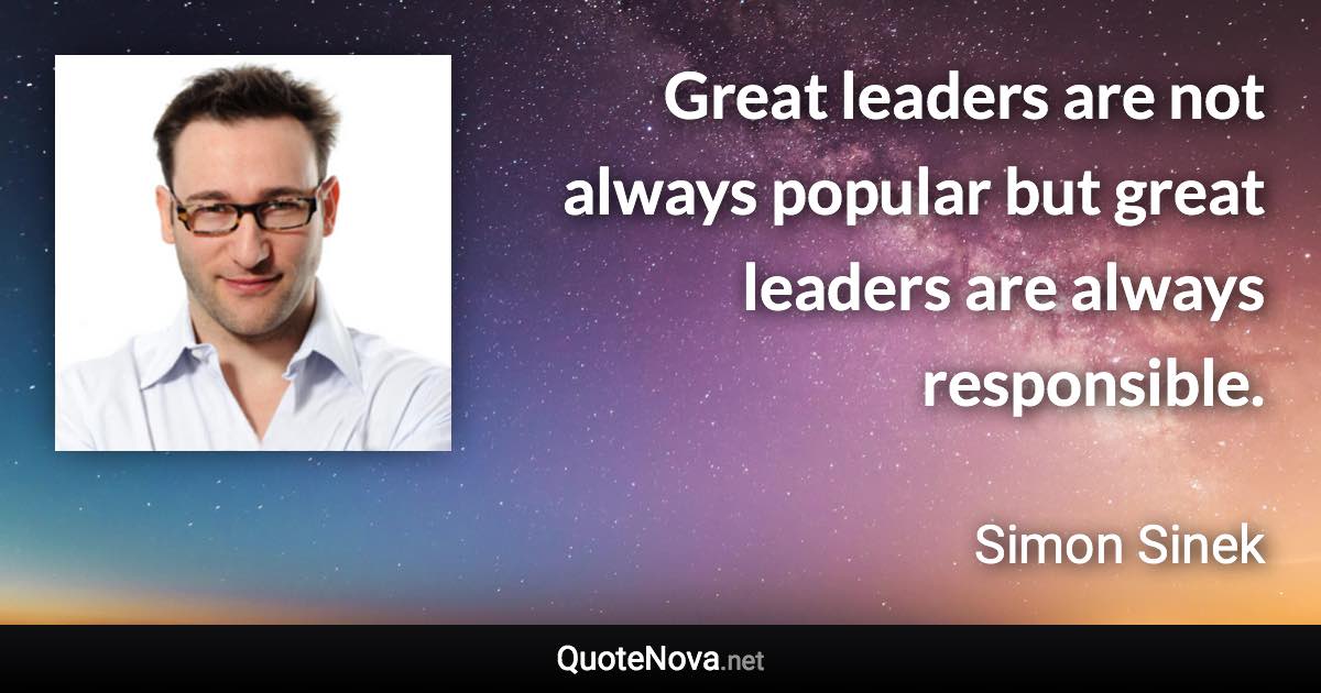 Great leaders are not always popular but great leaders are always responsible. - Simon Sinek quote