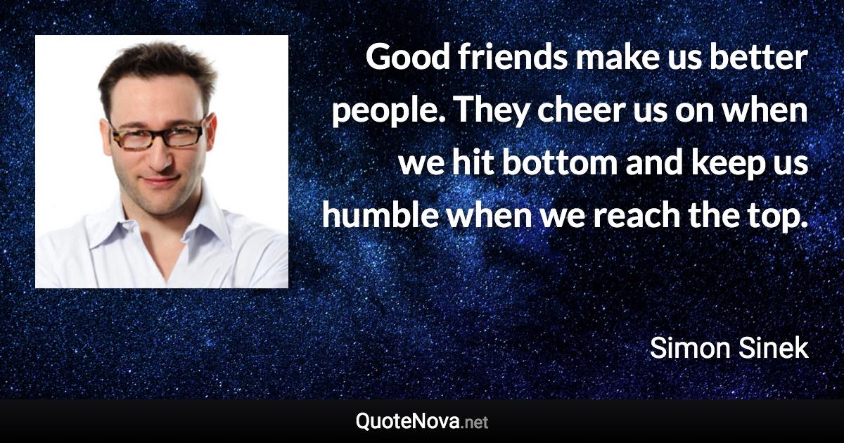 Good friends make us better people. They cheer us on when we hit bottom and keep us humble when we reach the top. - Simon Sinek quote