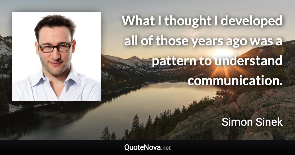 What I thought I developed all of those years ago was a pattern to understand communication. - Simon Sinek quote