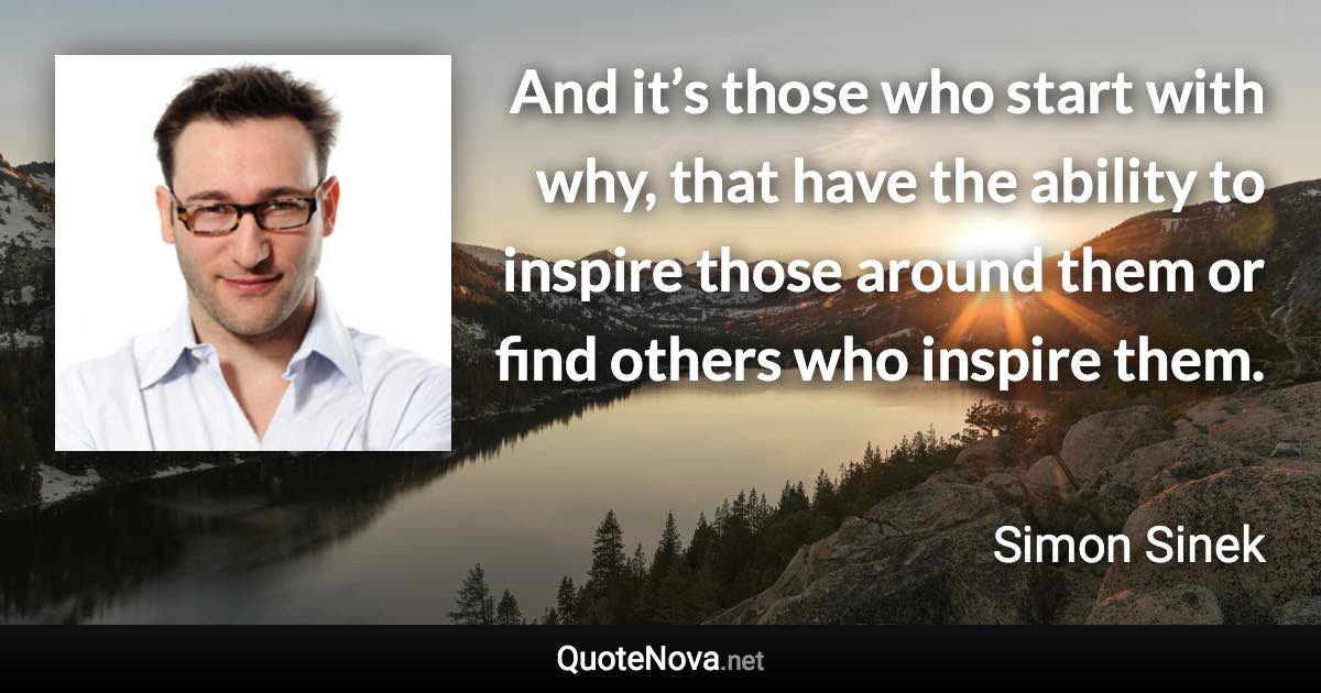 And it’s those who start with why, that have the ability to inspire those around them or find others who inspire them. - Simon Sinek quote