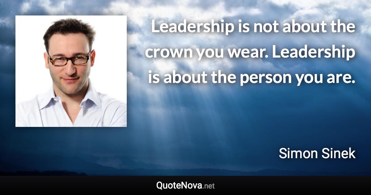 Leadership is not about the crown you wear. Leadership is about the person you are. - Simon Sinek quote