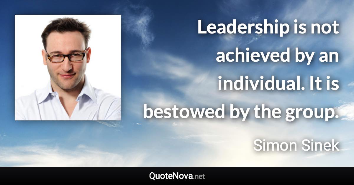 Leadership is not achieved by an individual. It is bestowed by the group. - Simon Sinek quote