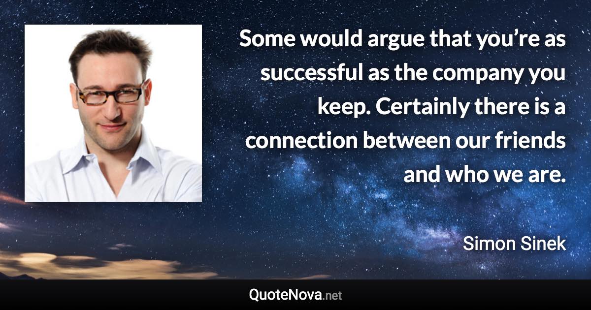 Some would argue that you’re as successful as the company you keep. Certainly there is a connection between our friends and who we are. - Simon Sinek quote