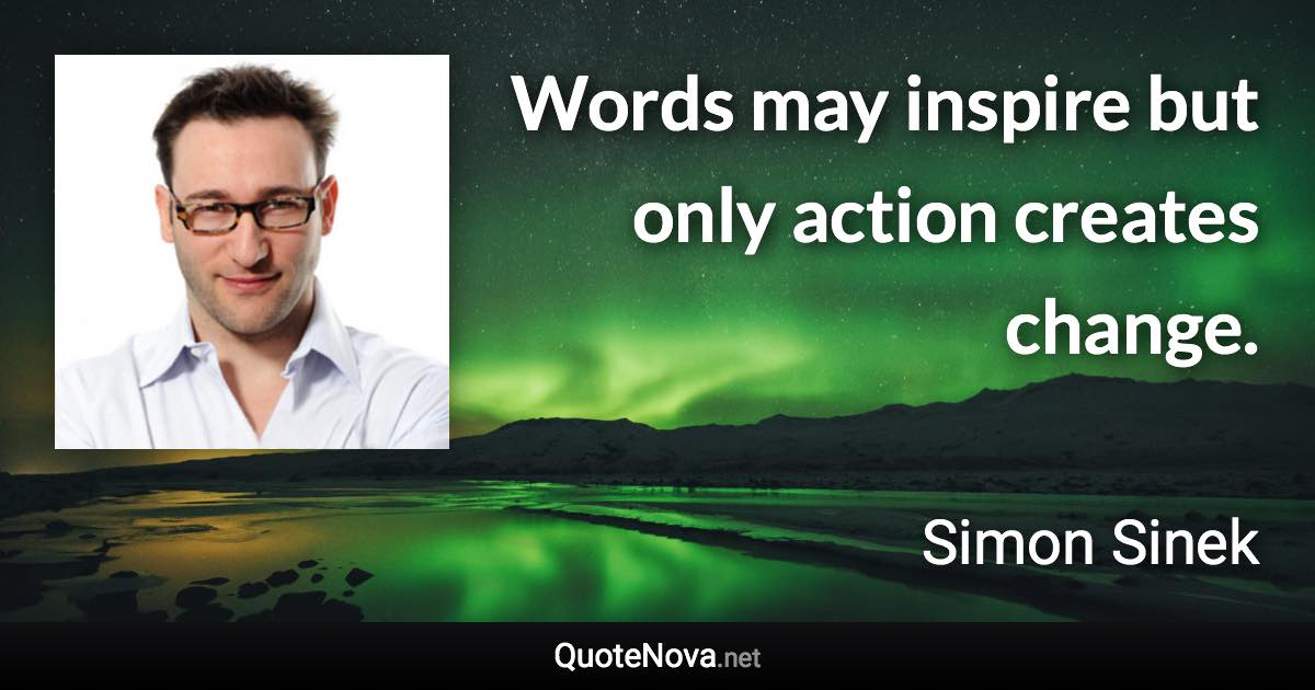 Words may inspire but only action creates change. - Simon Sinek quote