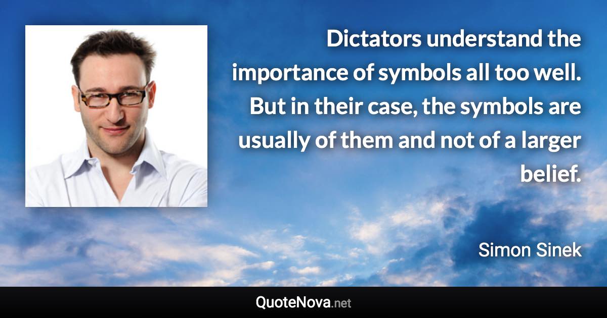 Dictators understand the importance of symbols all too well. But in their case, the symbols are usually of them and not of a larger belief. - Simon Sinek quote