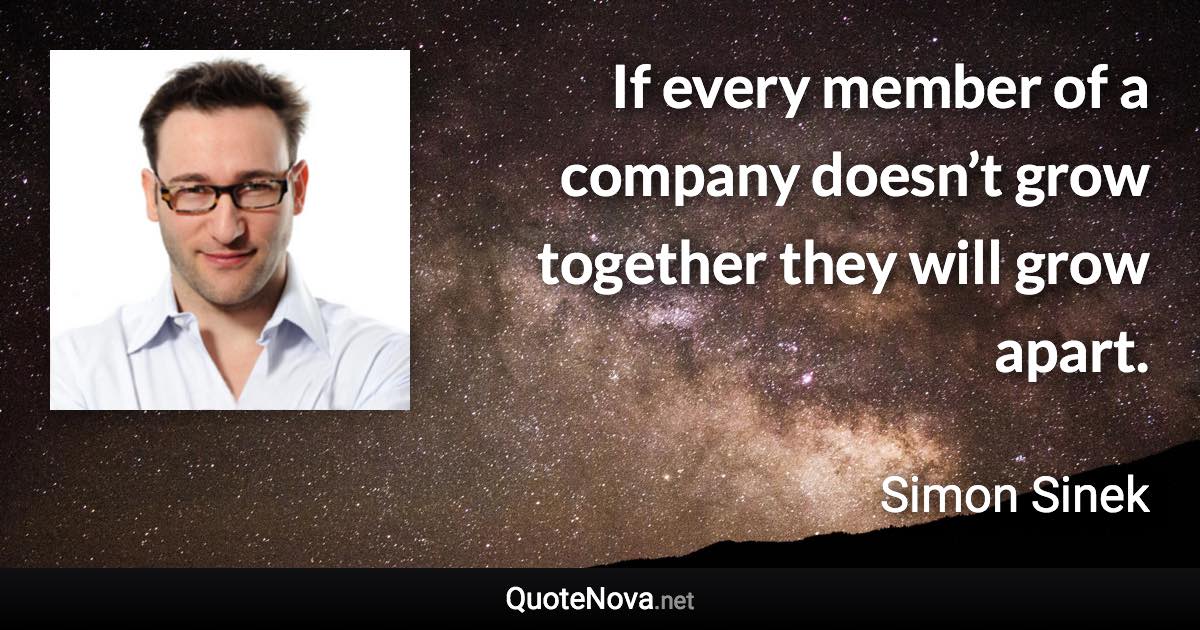 If every member of a company doesn’t grow together they will grow apart. - Simon Sinek quote