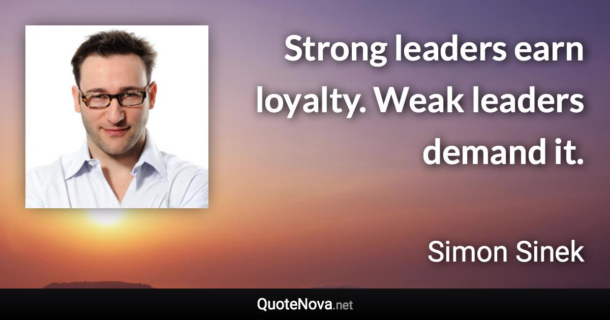 Strong leaders earn loyalty. Weak leaders demand it. - Simon Sinek quote