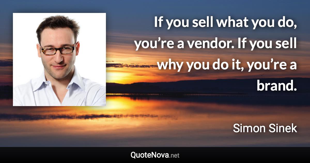 If you sell what you do, you’re a vendor. If you sell why you do it, you’re a brand. - Simon Sinek quote