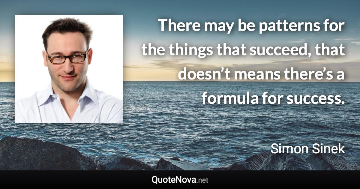 There may be patterns for the things that succeed, that doesn’t means there’s a formula for success. - Simon Sinek quote