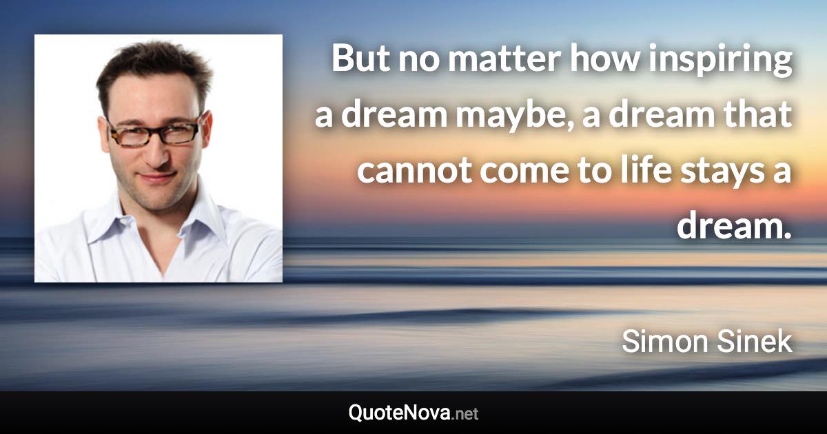 But no matter how inspiring a dream maybe, a dream that cannot come to life stays a dream. - Simon Sinek quote