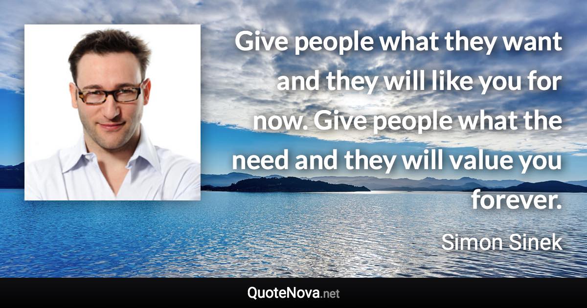 Give people what they want and they will like you for now. Give people what the need and they will value you forever. - Simon Sinek quote