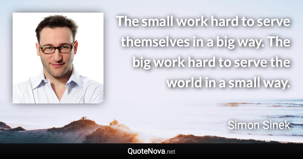 The small work hard to serve themselves in a big way. The big work hard to serve the world in a small way. - Simon Sinek quote