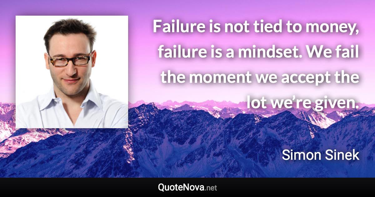 Failure is not tied to money, failure is a mindset. We fail the moment we accept the lot we’re given. - Simon Sinek quote