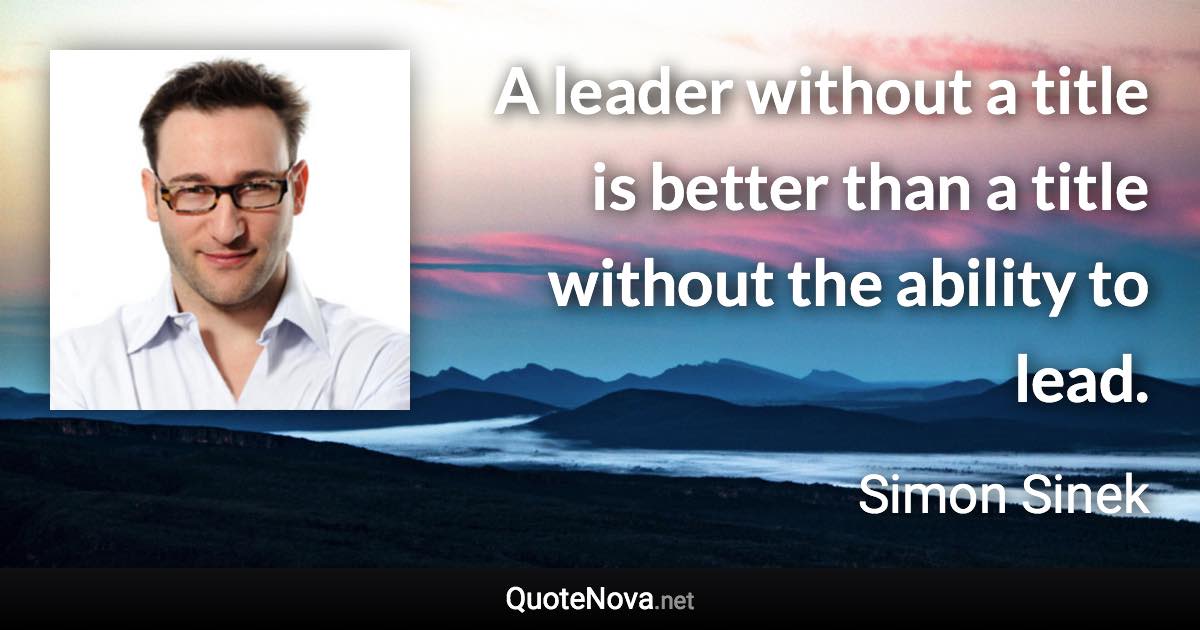 A leader without a title is better than a title without the ability to lead. - Simon Sinek quote