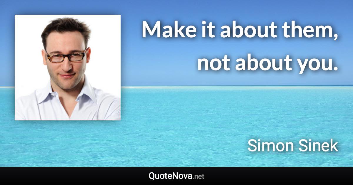 Make it about them, not about you. - Simon Sinek quote