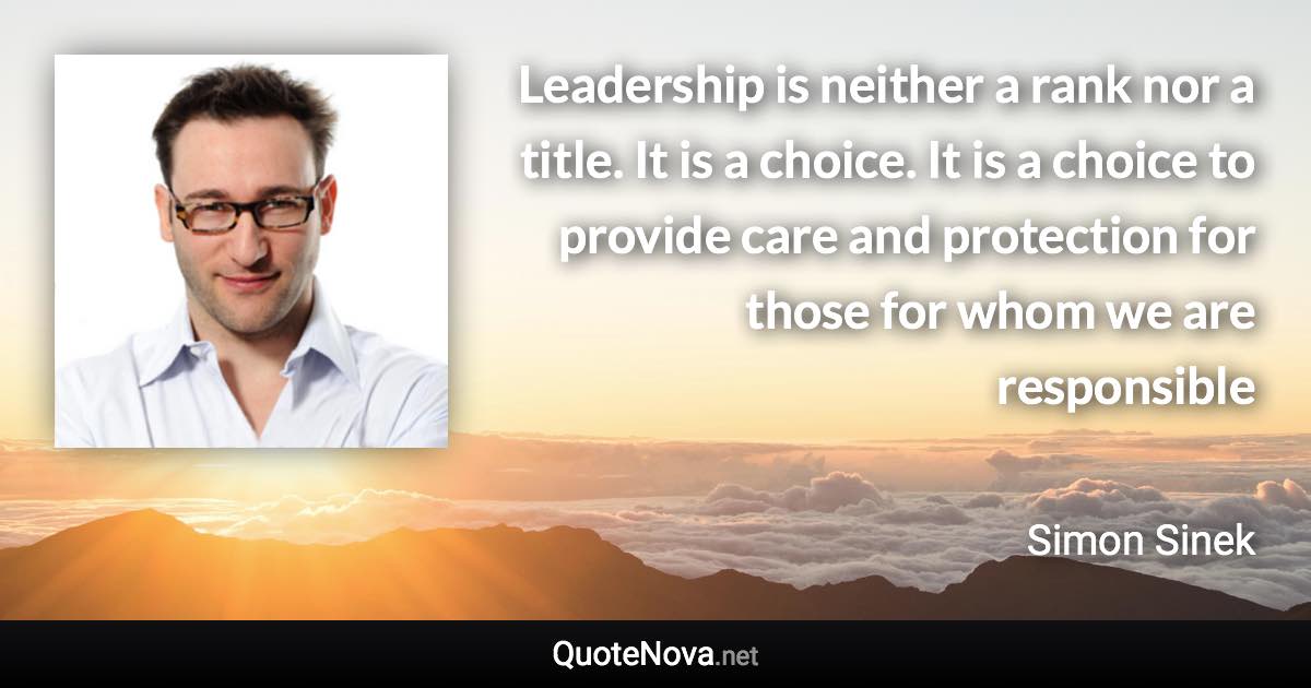 Leadership is neither a rank nor a title. It is a choice. It is a choice to provide care and protection for those for whom we are responsible - Simon Sinek quote