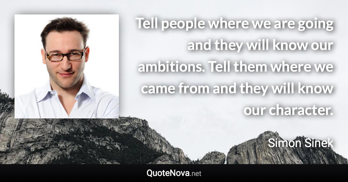 Tell people where we are going and they will know our ambitions. Tell them where we came from and they will know our character. - Simon Sinek quote