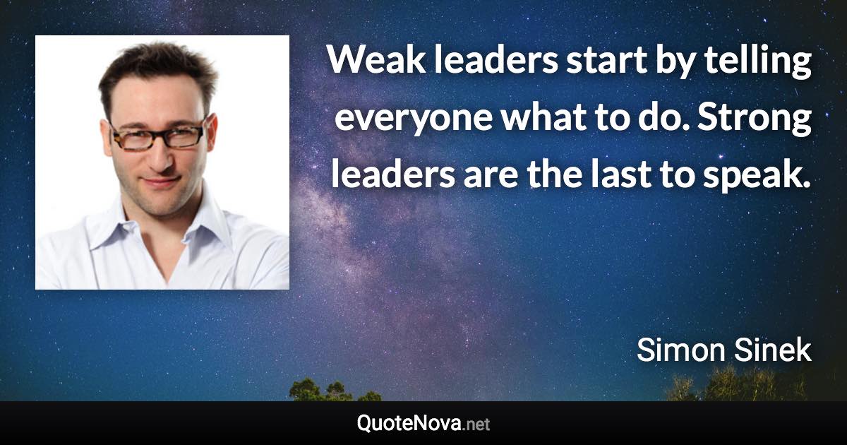 Weak leaders start by telling everyone what to do. Strong leaders are the last to speak. - Simon Sinek quote