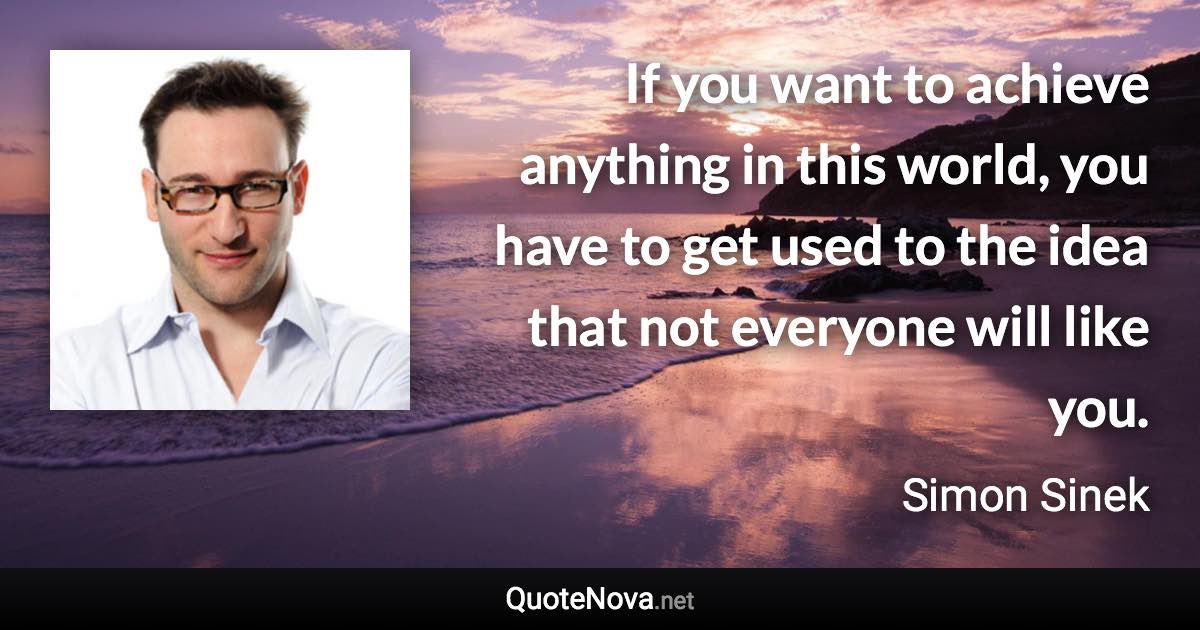 If you want to achieve anything in this world, you have to get used to the idea that not everyone will like you. - Simon Sinek quote