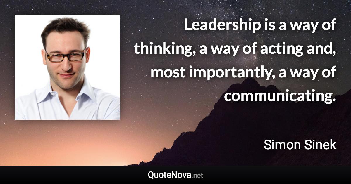 Leadership is a way of thinking, a way of acting and, most importantly, a way of communicating. - Simon Sinek quote