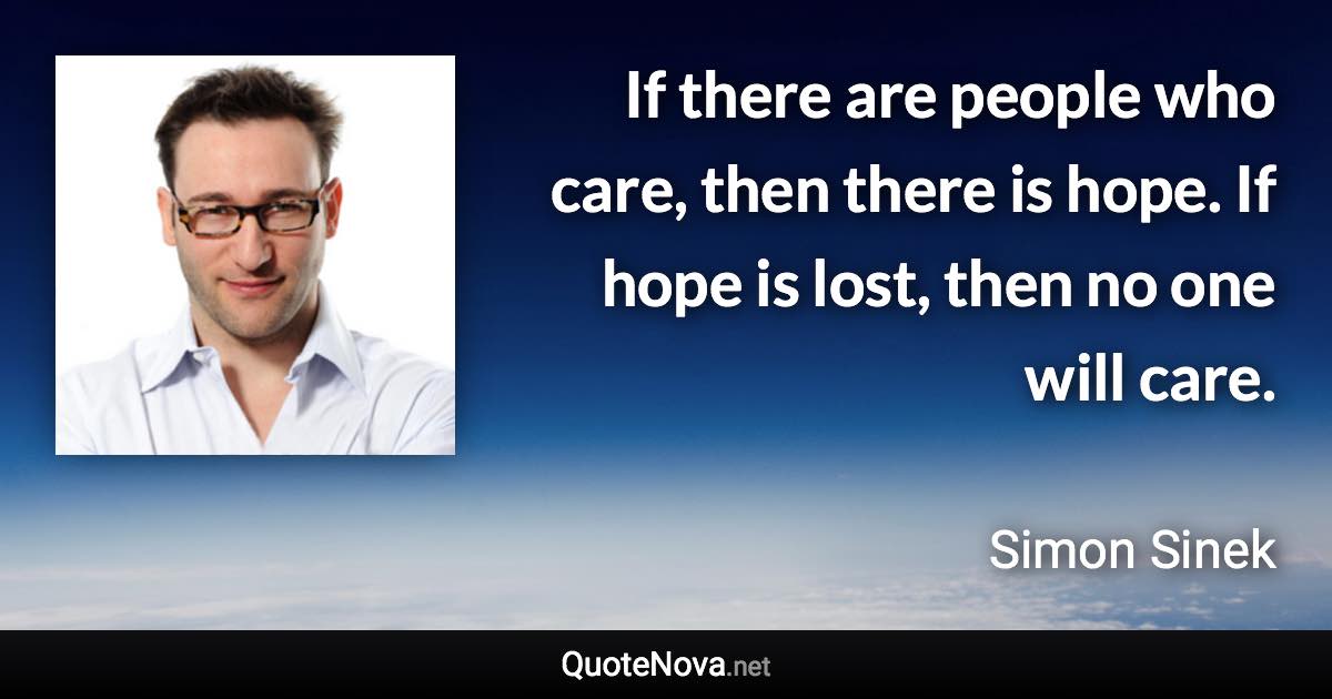 If there are people who care, then there is hope. If hope is lost, then no one will care. - Simon Sinek quote