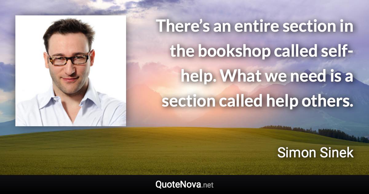 There’s an entire section in the bookshop called self-help. What we need is a section called help others. - Simon Sinek quote