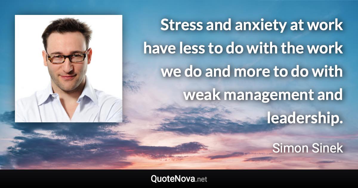 Stress and anxiety at work have less to do with the work we do and more to do with weak management and leadership. - Simon Sinek quote