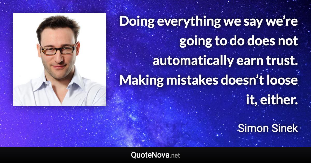 Doing everything we say we’re going to do does not automatically earn trust. Making mistakes doesn’t loose it, either. - Simon Sinek quote