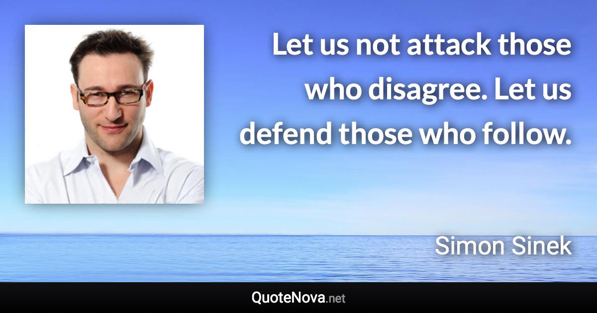 Let us not attack those who disagree. Let us defend those who follow. - Simon Sinek quote