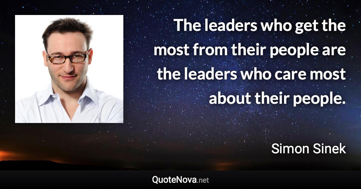 The leaders who get the most from their people are the leaders who care most about their people. - Simon Sinek quote