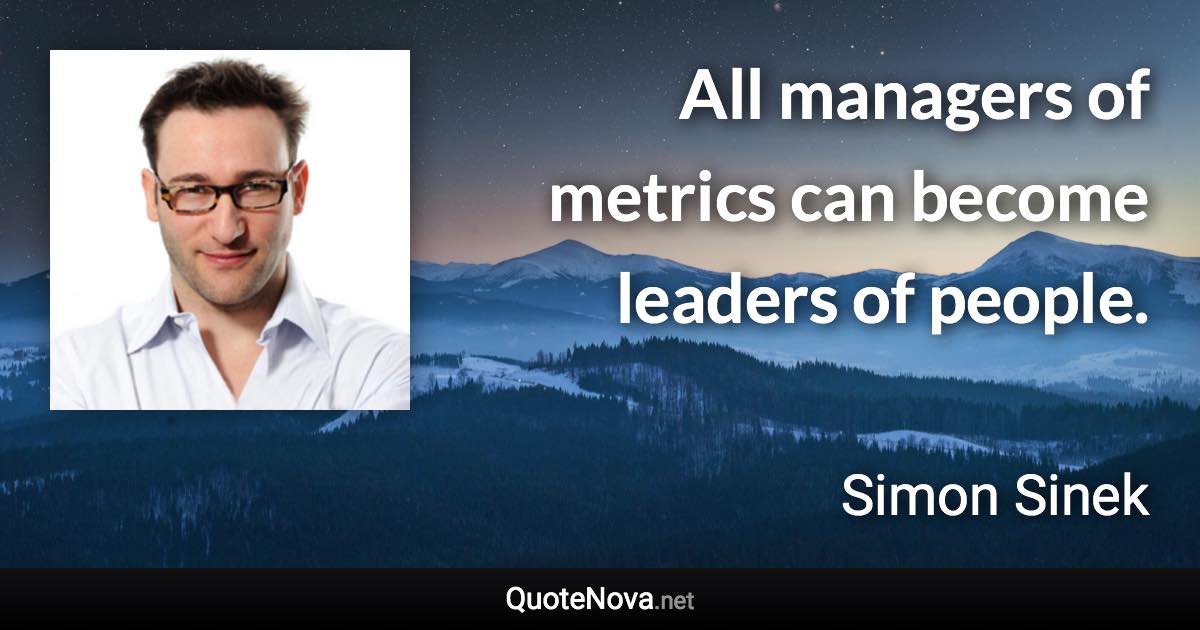 All managers of metrics can become leaders of people. - Simon Sinek quote