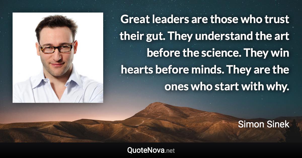 Great leaders are those who trust their gut. They understand the art before the science. They win hearts before minds. They are the ones who start with why. - Simon Sinek quote