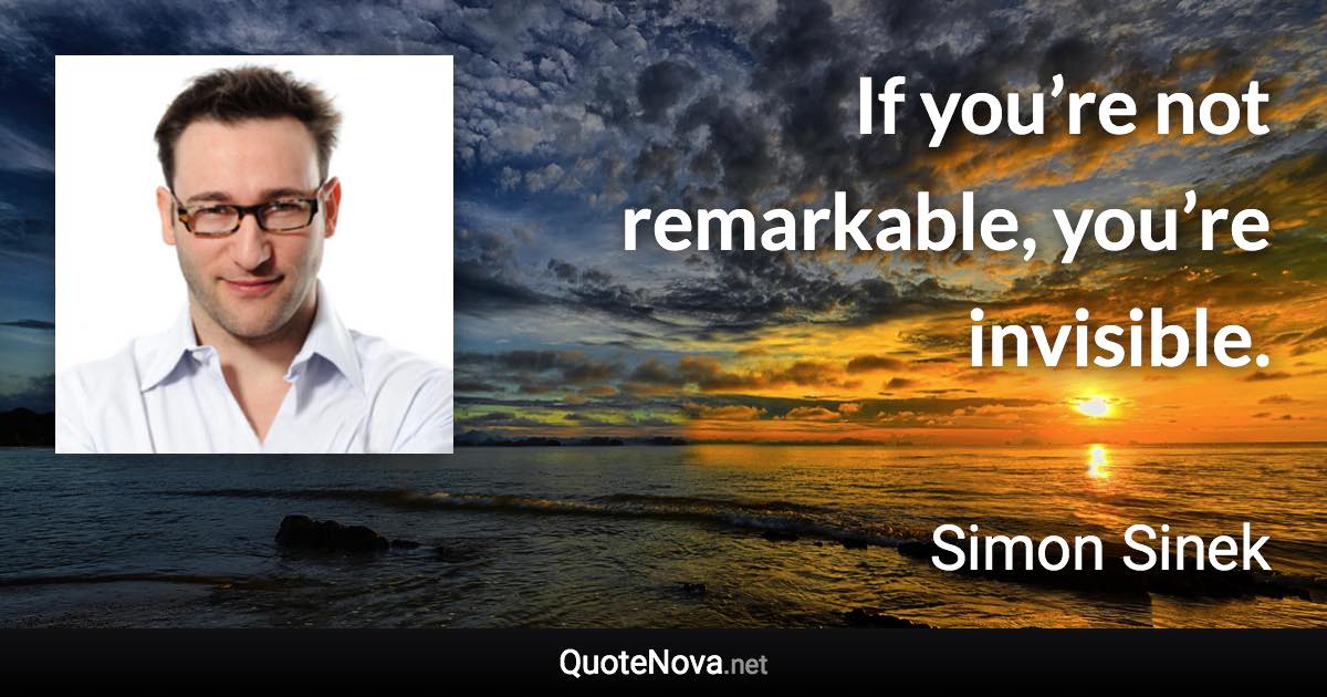 If you’re not remarkable, you’re invisible. - Simon Sinek quote