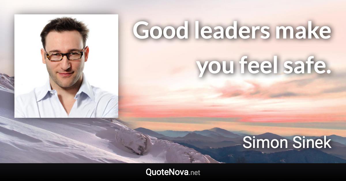 Good leaders make you feel safe. - Simon Sinek quote