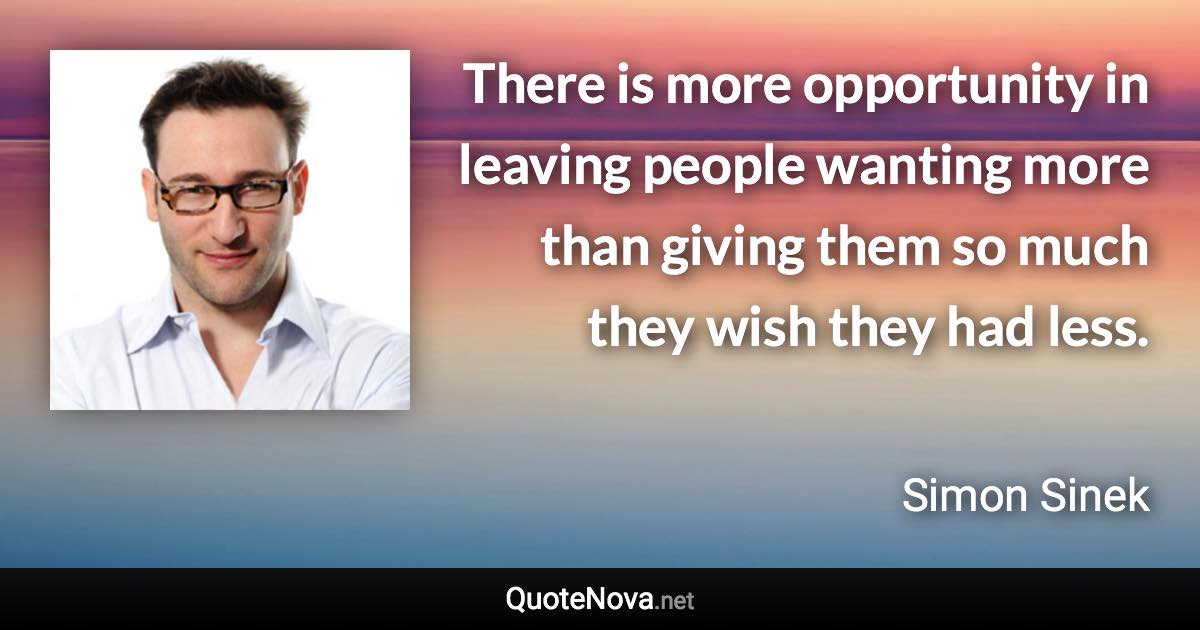 There is more opportunity in leaving people wanting more than giving them so much they wish they had less. - Simon Sinek quote