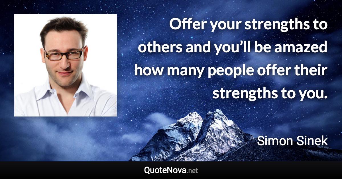 Offer your strengths to others and you’ll be amazed how many people offer their strengths to you. - Simon Sinek quote