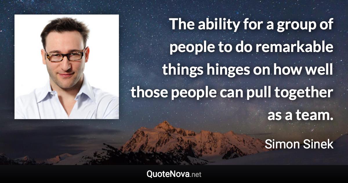 The ability for a group of people to do remarkable things hinges on how well those people can pull together as a team. - Simon Sinek quote