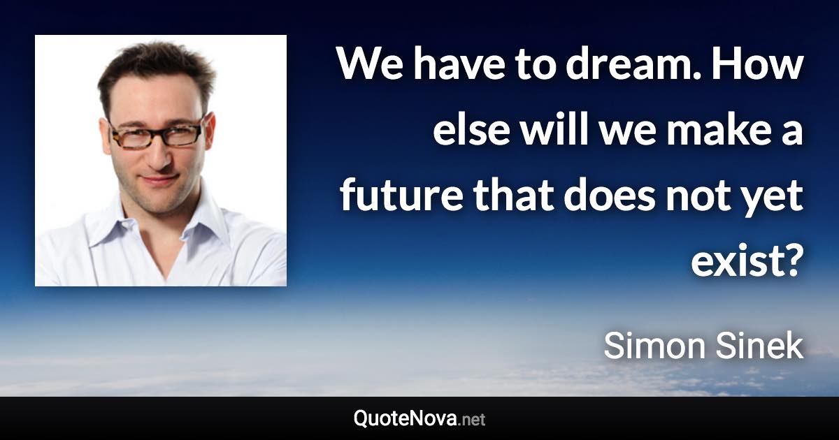 We have to dream. How else will we make a future that does not yet exist? - Simon Sinek quote