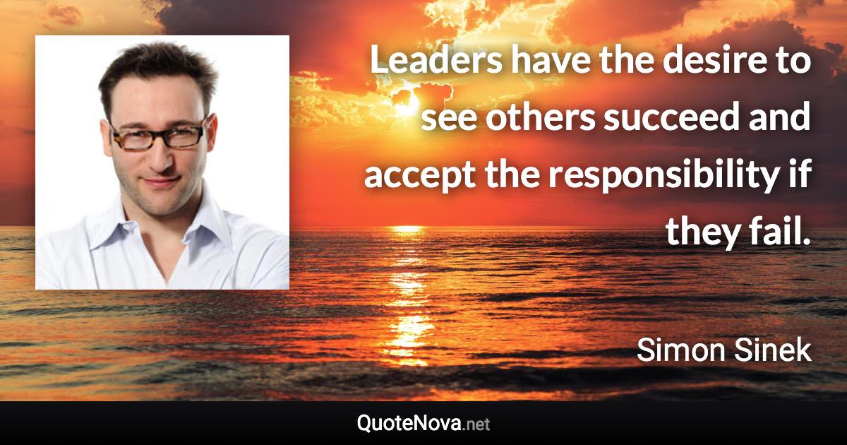 Leaders have the desire to see others succeed and accept the responsibility if they fail. - Simon Sinek quote