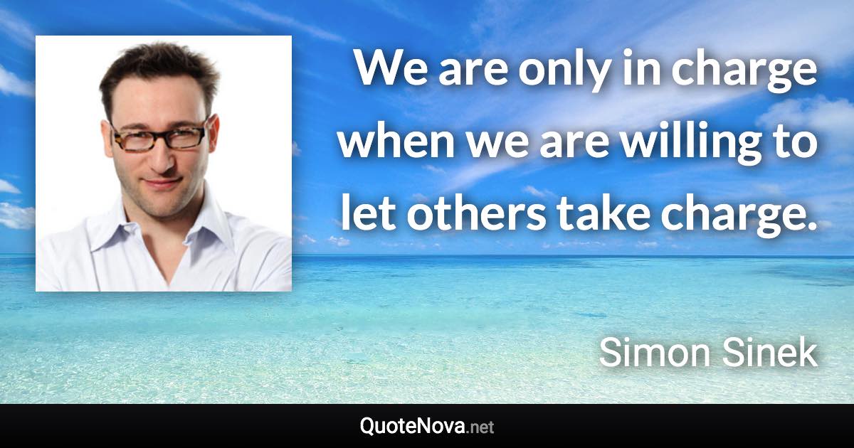 We are only in charge when we are willing to let others take charge. - Simon Sinek quote