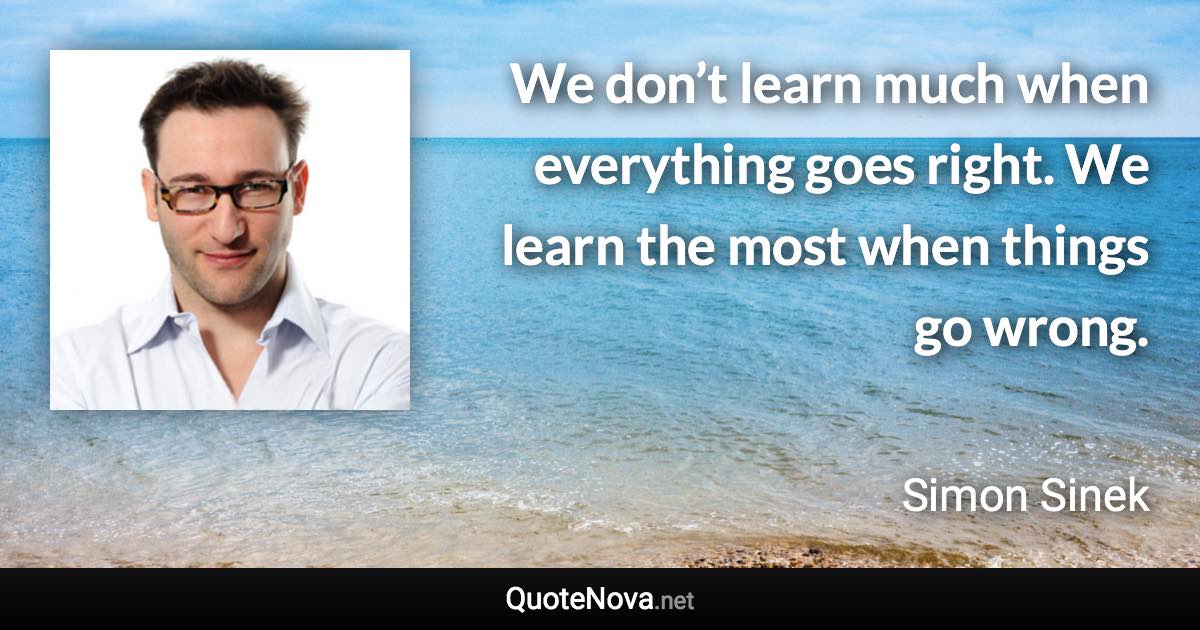 We don’t learn much when everything goes right. We learn the most when things go wrong. - Simon Sinek quote