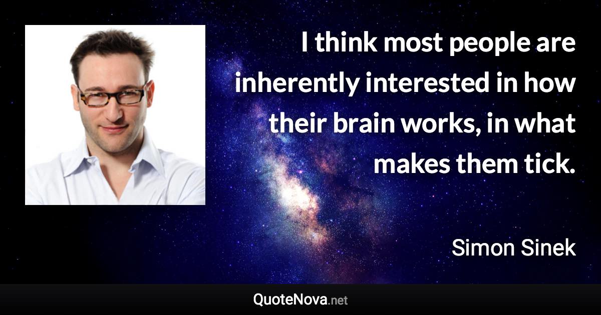 I think most people are inherently interested in how their brain works, in what makes them tick. - Simon Sinek quote