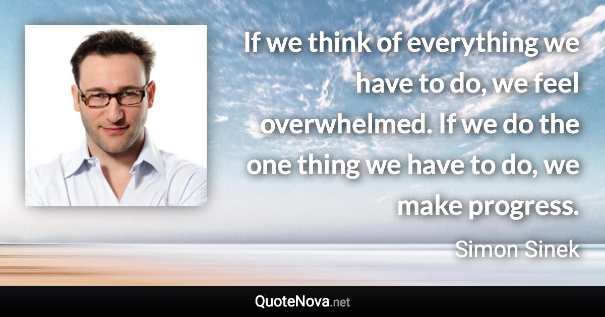 If we think of everything we have to do, we feel overwhelmed. If we do the one thing we have to do, we make progress. - Simon Sinek quote