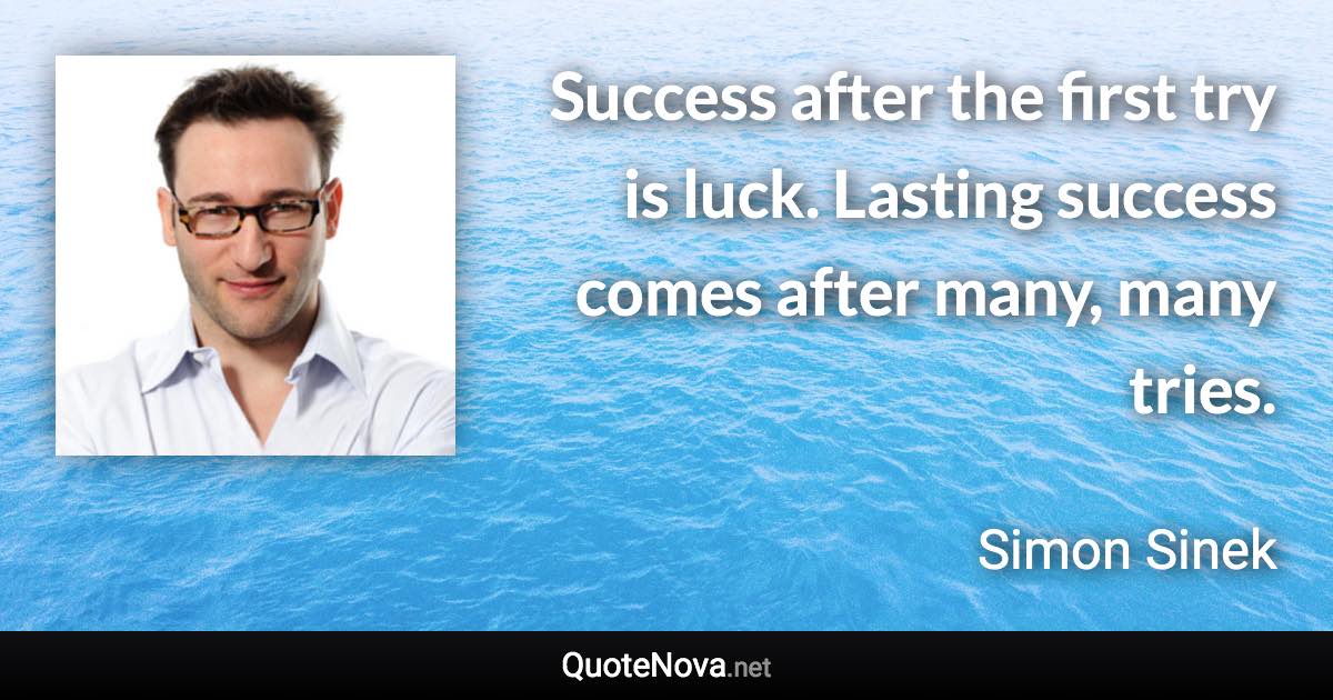 Success after the first try is luck. Lasting success comes after many, many tries. - Simon Sinek quote