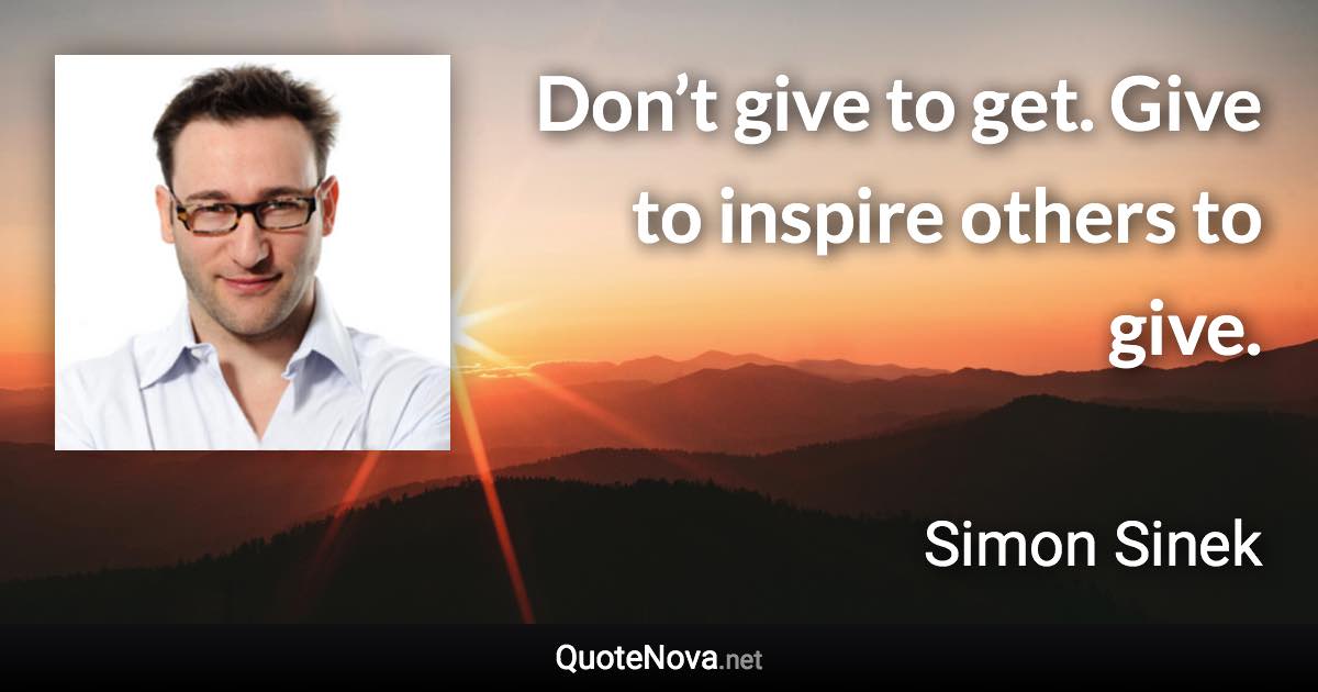 Don’t give to get. Give to inspire others to give. - Simon Sinek quote