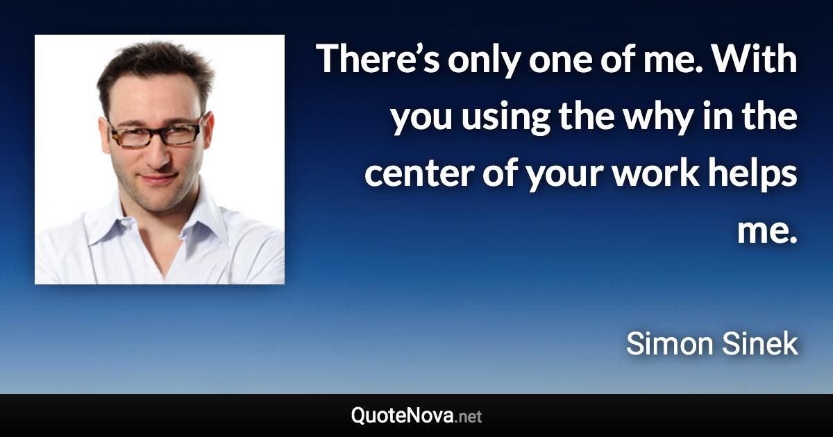 There’s only one of me. With you using the why in the center of your work helps me. - Simon Sinek quote