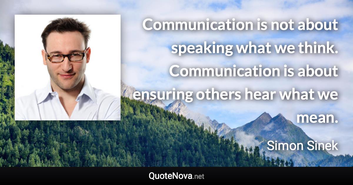 Communication is not about speaking what we think. Communication is about ensuring others hear what we mean. - Simon Sinek quote